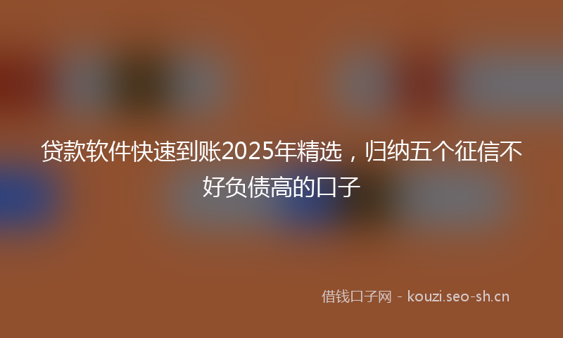 贷款软件快速到账2025年精选,归纳五个征信不好负债高的口子