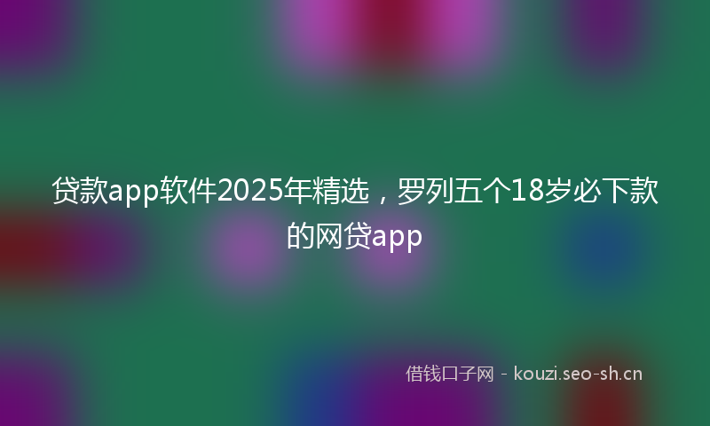 贷款app软件2025年精选，罗列五个18岁必下款的网贷app