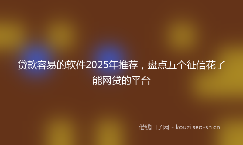 贷款容易的软件2025年推荐，盘点五个征信花了能网贷的平台