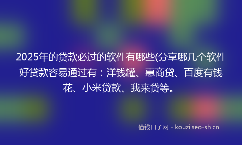 2025年的贷款必过的软件有哪些(分享哪几个软件好贷款容易通过有：洋钱罐、惠商贷、百度有钱花、小米贷款、我来贷等。