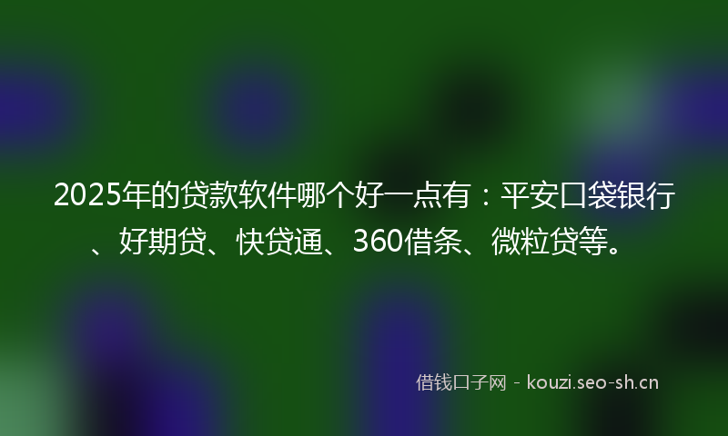 2025年的贷款软件哪个好一点有：平安口袋银行、好期贷、快贷通、360借条、微粒贷等。