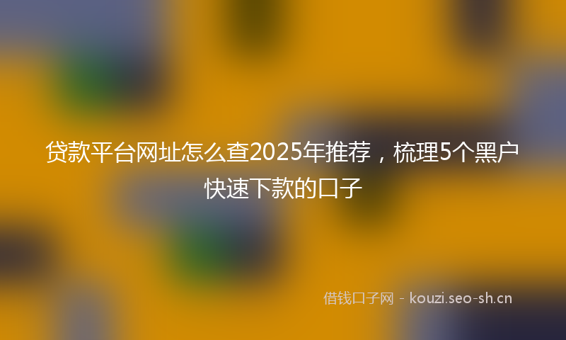 贷款平台网址怎么查2025年推荐，梳理5个黑户快速下款的口子