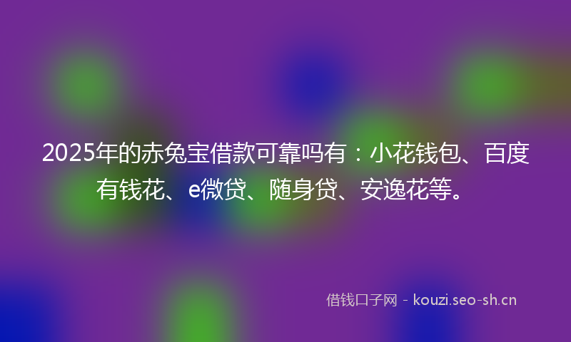 2025年的赤兔宝借款可靠吗有：小花钱包、百度有钱花、e微贷、随身贷、安逸花等。