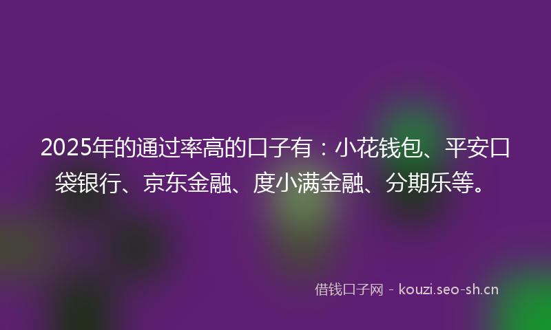 2025年的通过率高的口子有：小花钱包、平安口袋银行、京东金融、度小满金融、分期乐等。