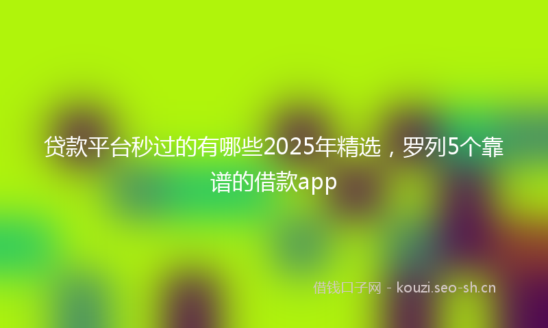 贷款平台秒过的有哪些2025年精选，罗列5个靠谱的借款app