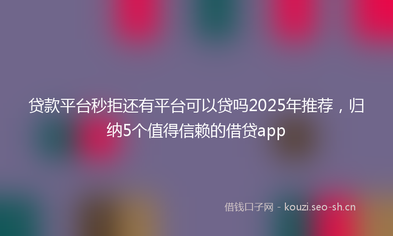 贷款平台秒拒还有平台可以贷吗2025年推荐，归纳5个值得信赖的借贷app