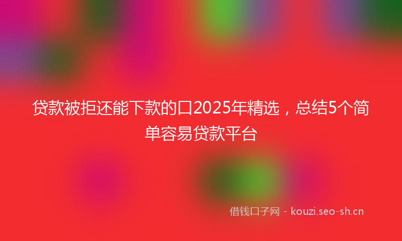 贷款被拒还能下款的口2025年精选，总结5个简单容易贷款平台
