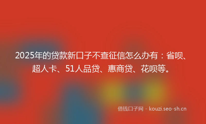 2025年的贷款新口子不查征信怎么办有：省呗、超人卡、51人品贷、惠商贷、花呗等。
