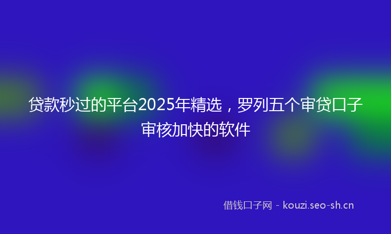 贷款秒过的平台2025年精选，罗列五个审贷口子审核加快的软件