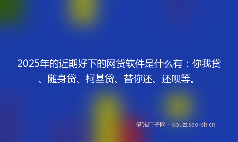 2025年的近期好下的网贷软件是什么有:你我贷、随身贷、柯基贷、替你还、还呗等。