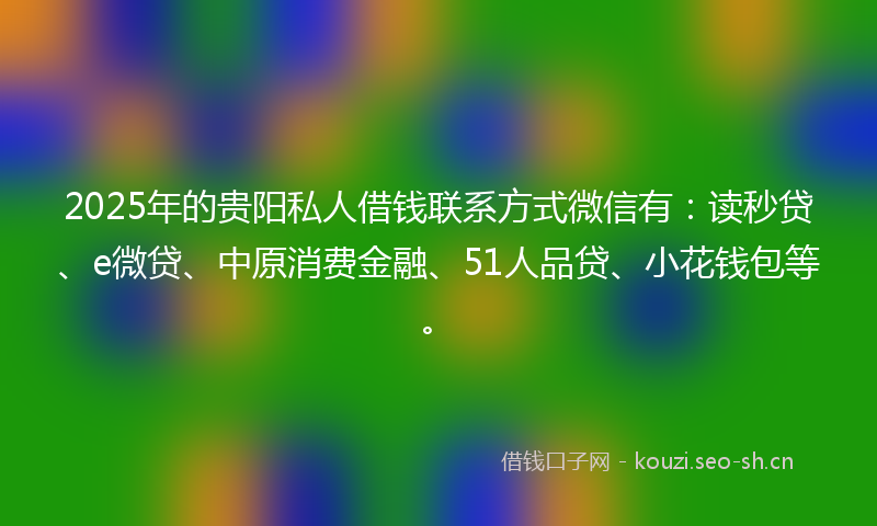 2025年的贵阳私人借钱联系方式微信有：读秒贷、e微贷、中原消费金融、51人品贷、小花钱包等。