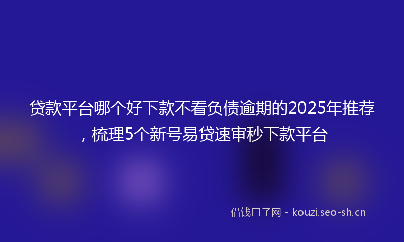 贷款平台哪个好下款不看负债逾期的2025年推荐，梳理5个新号易贷速审秒下款平台