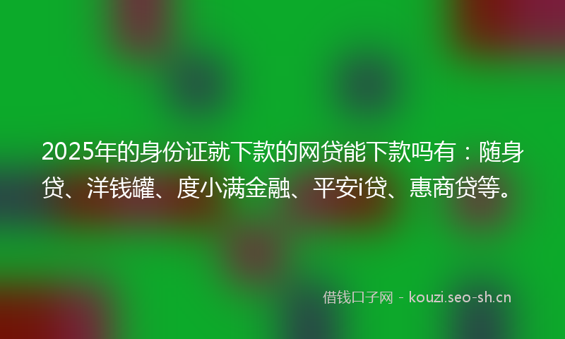 2025年的身份证就下款的网贷能下款吗有：随身贷、洋钱罐、度小满金融、平安i贷、惠商贷等。