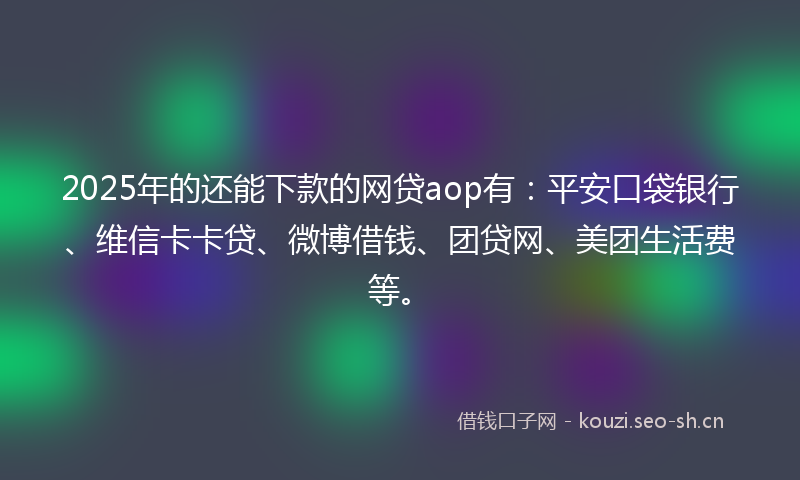 2025年的还能下款的网贷aop有：平安口袋银行、维信卡卡贷、微博借钱、团贷网、美团生活费等。