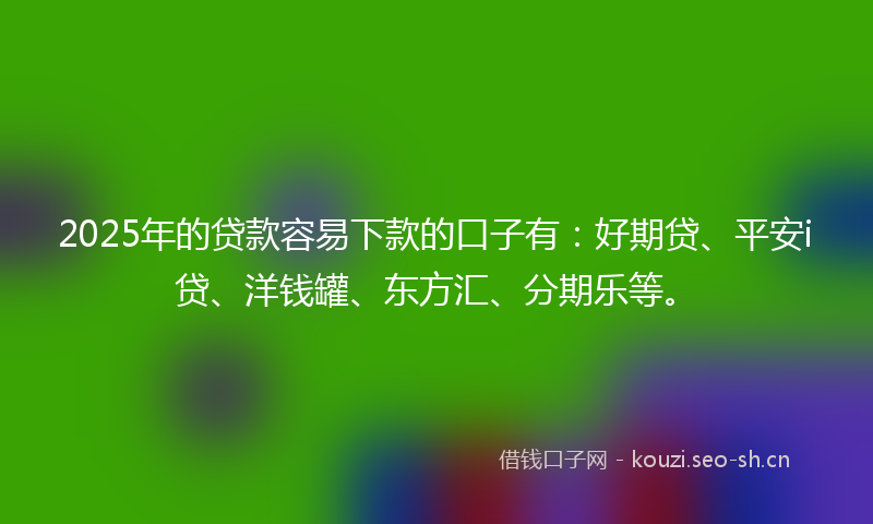 2025年的贷款容易下款的口子有：好期贷、平安i贷、洋钱罐、东方汇、分期乐等。