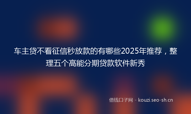 车主贷不看征信秒放款的有哪些2025年推荐，整理五个高能分期贷款软件新秀