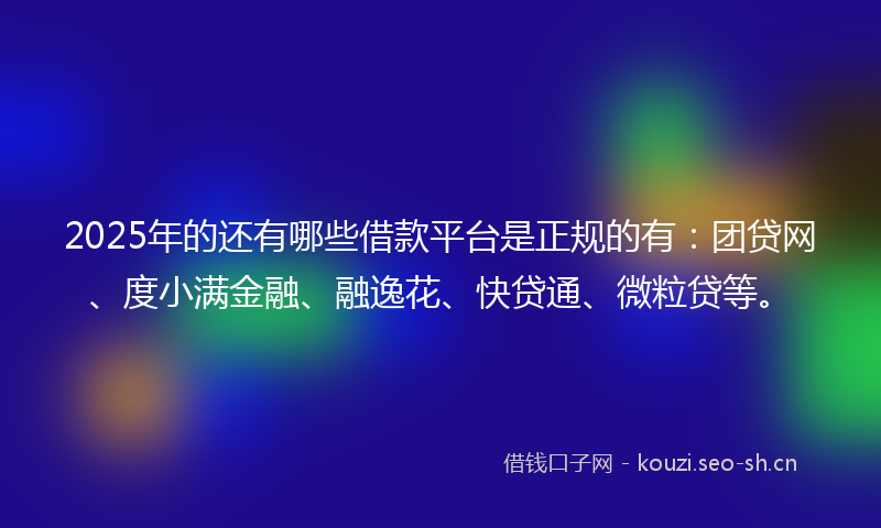 2025年的还有哪些借款平台是正规的有：团贷网、度小满金融、融逸花、快贷通、微粒贷等。