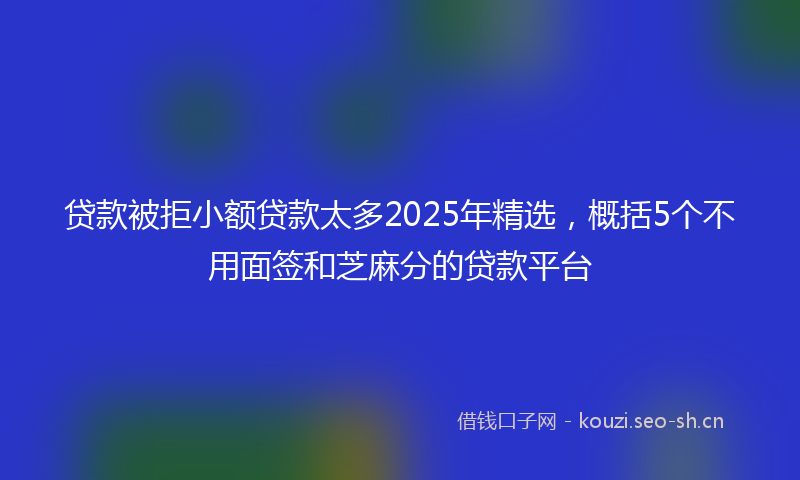 贷款被拒小额贷款太多2025年精选，概括5个不用面签和芝麻分的贷款平台