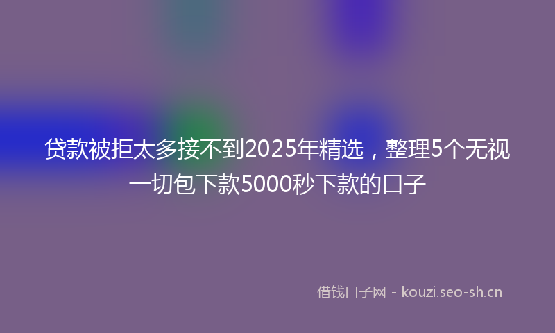 贷款被拒太多接不到2025年精选，整理5个无视一切包下款5000秒下款的口子