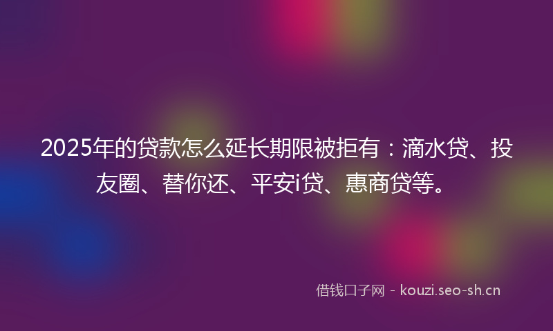 2025年的贷款怎么延长期限被拒有：滴水贷、投友圈、替你还、平安i贷、惠商贷等。