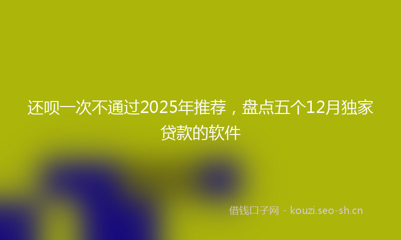 还呗一次不通过2025年推荐,盘点五个12月独家贷款的软件