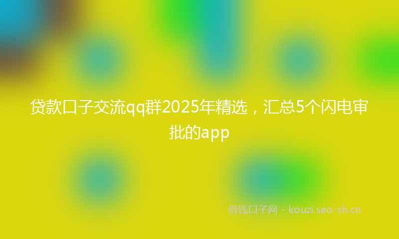 贷款口子交流qq群2025年精选，汇总5个闪电审批的app