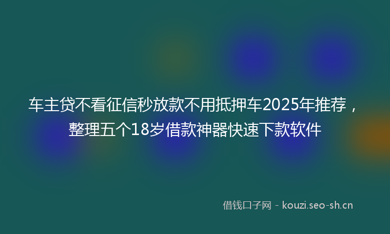 车主贷不看征信秒放款不用抵押车2025年推荐，整理五个18岁借款神器快速下款软件