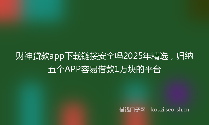 财神贷款app下载链接安全吗2025年精选，归纳五个APP容易借款1万块的平台