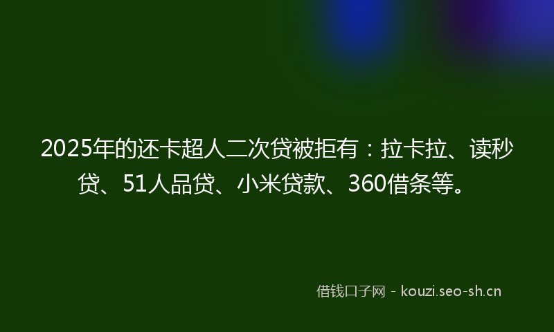 2025年的还卡超人二次贷被拒有：拉卡拉、读秒贷、51人品贷、小米贷款、360借条等。