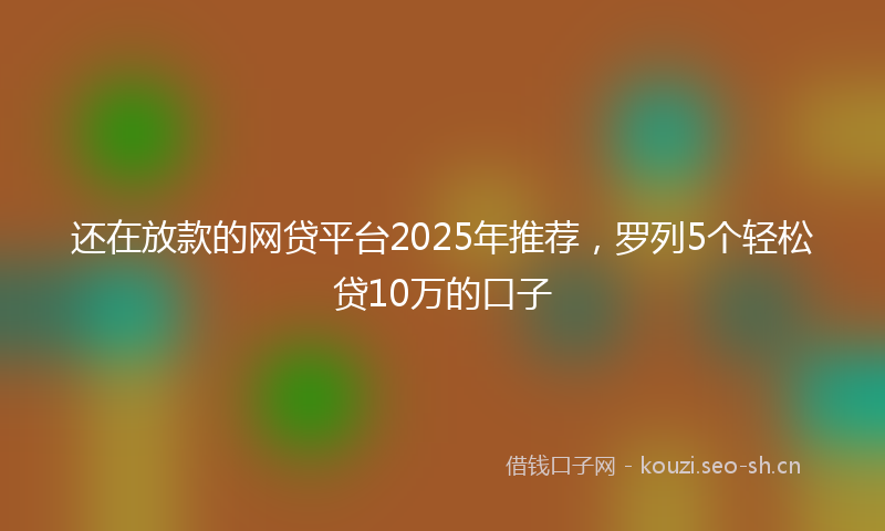 还在放款的网贷平台2025年推荐,罗列5个轻松贷10万的口子