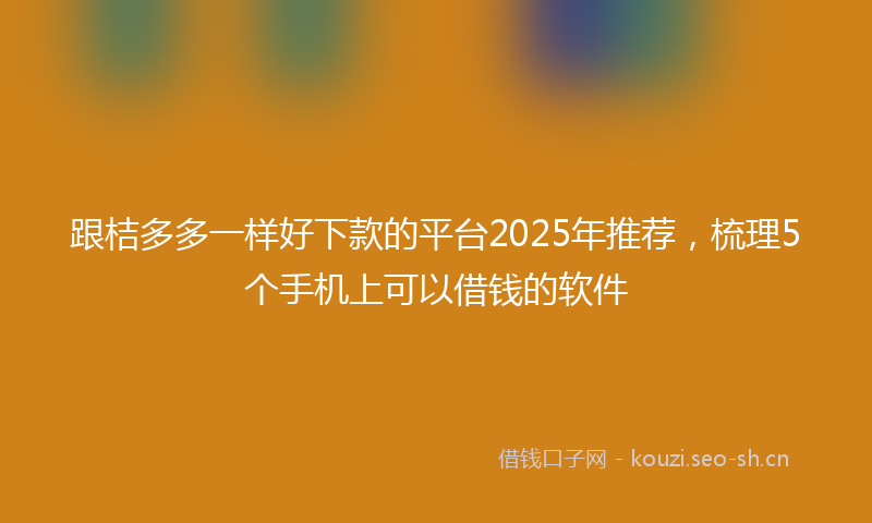 跟桔多多一样好下款的平台2025年推荐，梳理5个手机上可以借钱的软件