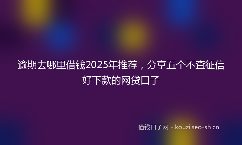 逾期去哪里借钱2025年推荐，分享五个不查征信好下款的网贷口子
