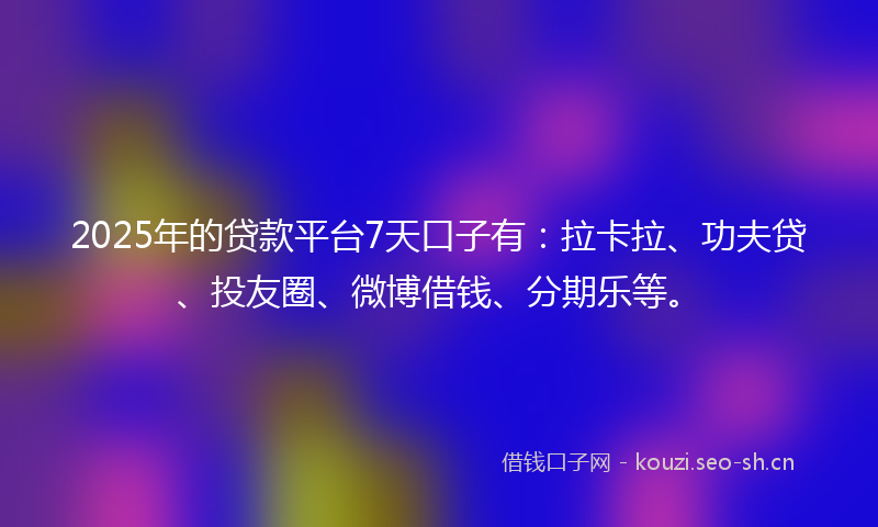 2025年的贷款平台7天口子有：拉卡拉、功夫贷、投友圈、微博借钱、分期乐等。