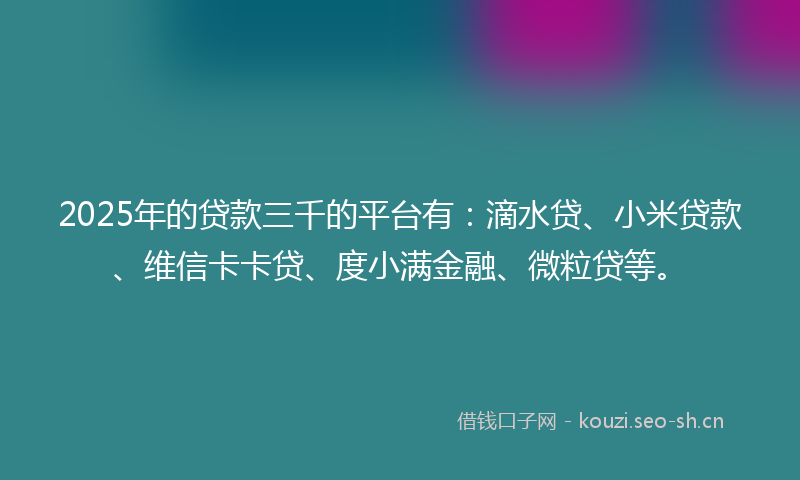 2025年的贷款三千的平台有：滴水贷、小米贷款、维信卡卡贷、度小满金融、微粒贷等。