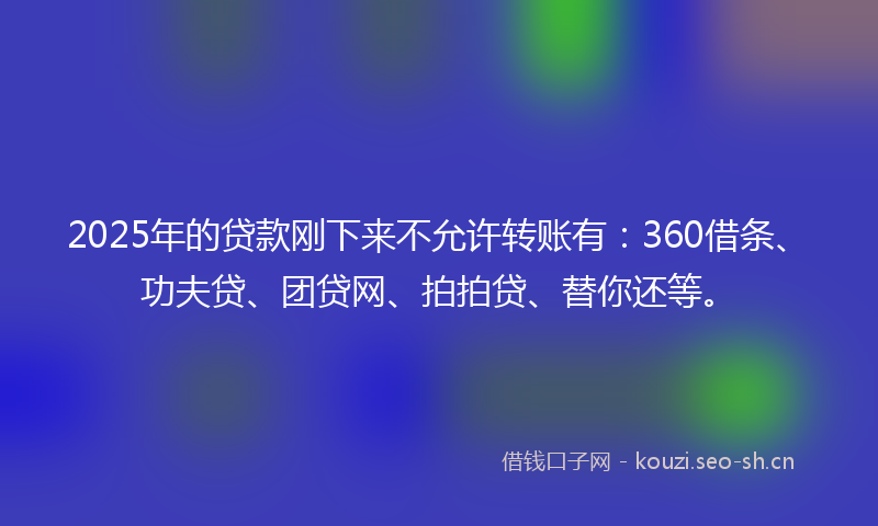 2025年的贷款刚下来不允许转账有：360借条、功夫贷、团贷网、拍拍贷、替你还等。