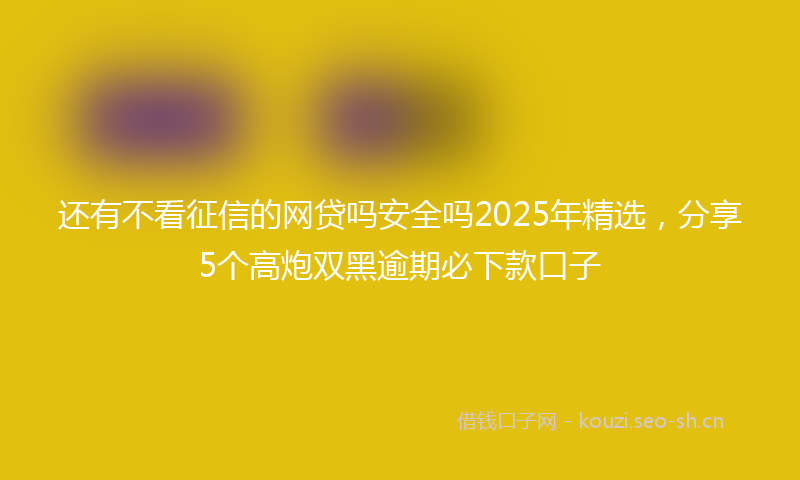 还有不看征信的网贷吗安全吗2025年精选,分享5个高炮双黑逾期必下款口子