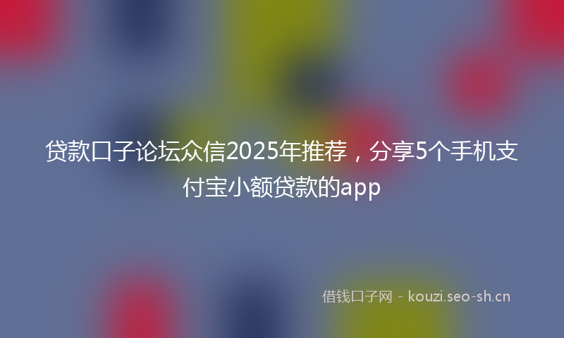 贷款口子论坛众信2025年推荐，分享5个手机支付宝小额贷款的app
