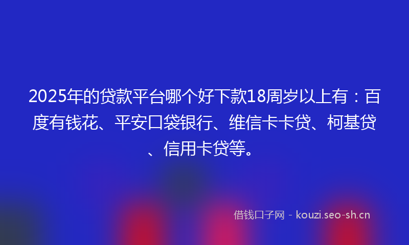 2025年的贷款平台哪个好下款18周岁以上有：百度有钱花、平安口袋银行、维信卡卡贷、柯基贷、信用卡贷等。