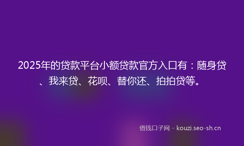 2025年的贷款平台小额贷款官方入口有:随身贷、我来贷、花呗、替你还、拍拍贷等。