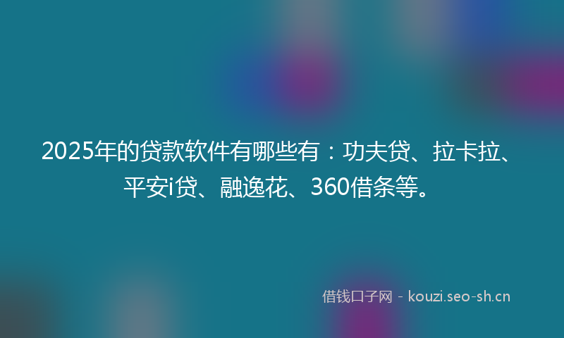 2025年的贷款软件有哪些有:功夫贷、拉卡拉、平安i贷、融逸花、360借条等。