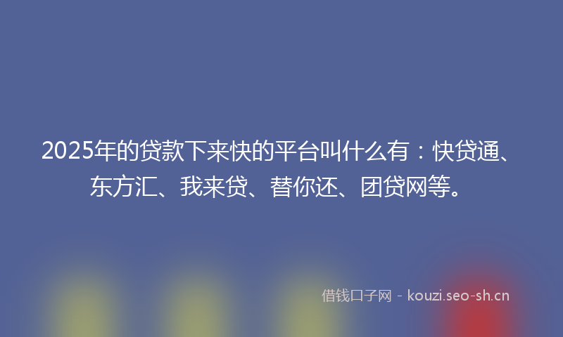 2025年的贷款下来快的平台叫什么有：快贷通、东方汇、我来贷、替你还、团贷网等。