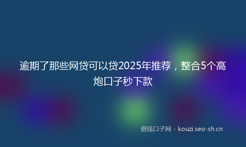 逾期了那些网贷可以贷2025年推荐,整合5个高炮口子秒下款