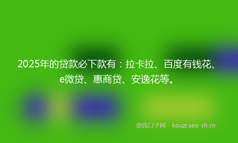 2025年的贷款必下款有：拉卡拉、百度有钱花、e微贷、惠商贷、安逸花等。