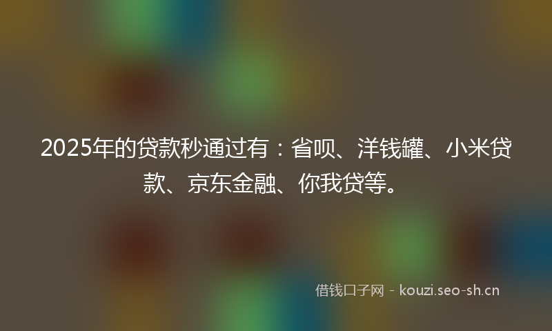 2025年的贷款秒通过有：省呗、洋钱罐、小米贷款、京东金融、你我贷等。