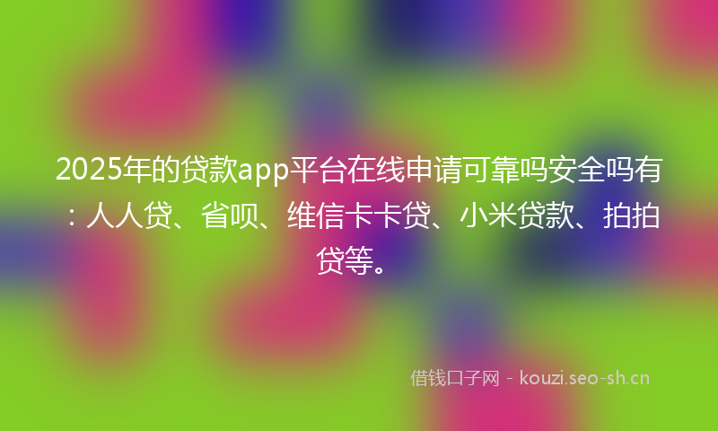 2025年的贷款app平台在线申请可靠吗安全吗有：人人贷、省呗、维信卡卡贷、小米贷款、拍拍贷等。