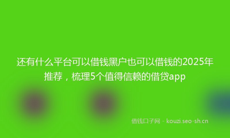 还有什么平台可以借钱黑户也可以借钱的2025年推荐，梳理5个值得信赖的借贷app