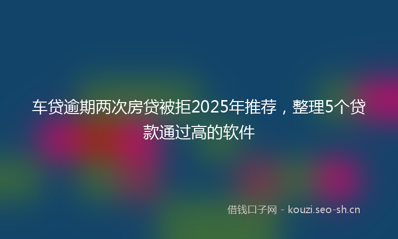 车贷逾期两次房贷被拒2025年推荐,整理5个贷款通过高的软件