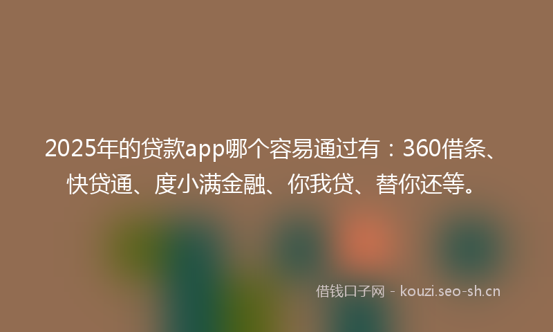 2025年的贷款app哪个容易通过有：360借条、快贷通、度小满金融、你我贷、替你还等。