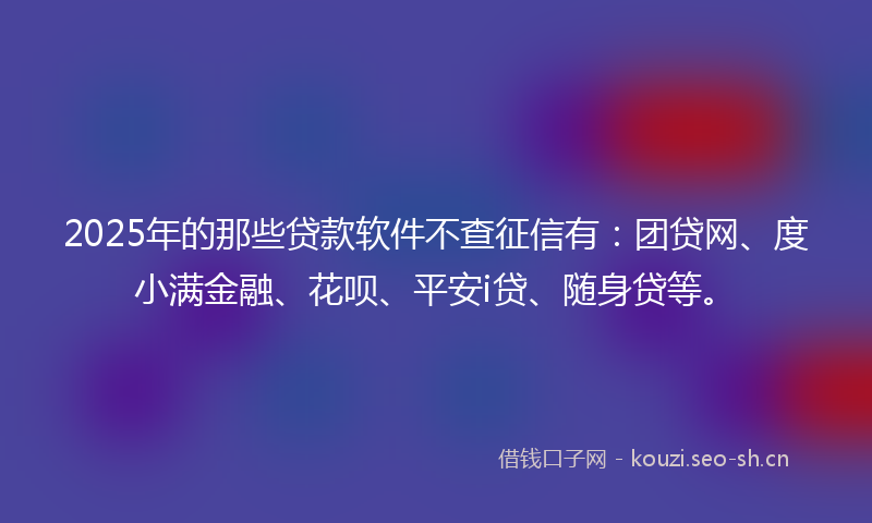 2025年的那些贷款软件不查征信有:团贷网、度小满金融、花呗、平安i贷、随身贷等。