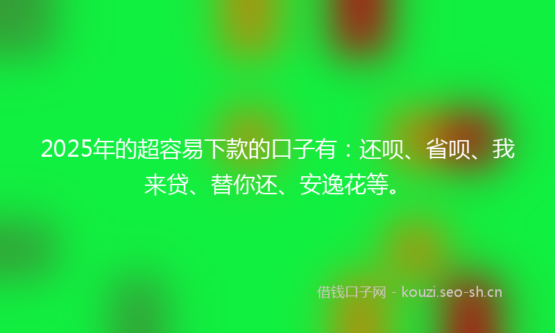 2025年的超容易下款的口子有：还呗、省呗、我来贷、替你还、安逸花等。